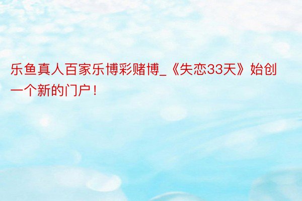乐鱼真人百家乐博彩赌博_《失恋33天》始创一个新的门户！