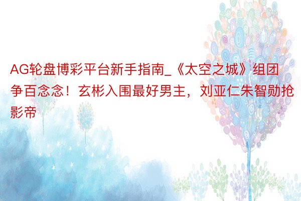 AG轮盘博彩平台新手指南_《太空之城》组团争百念念！玄彬入围最好男主，刘亚仁朱智勋抢影帝