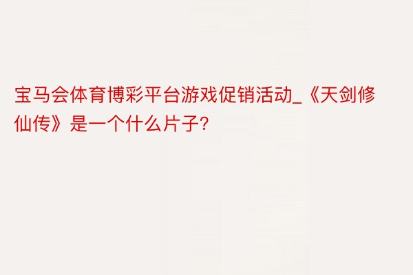 宝马会体育博彩平台游戏促销活动_《天剑修仙传》是一个什么片子？