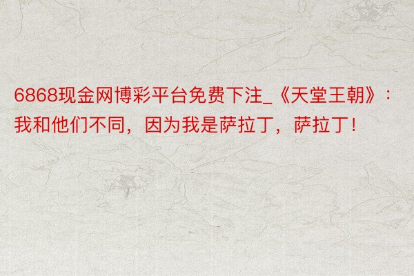 6868现金网博彩平台免费下注_《天堂王朝》：我和他们不同，因为我是萨拉丁，萨拉丁！