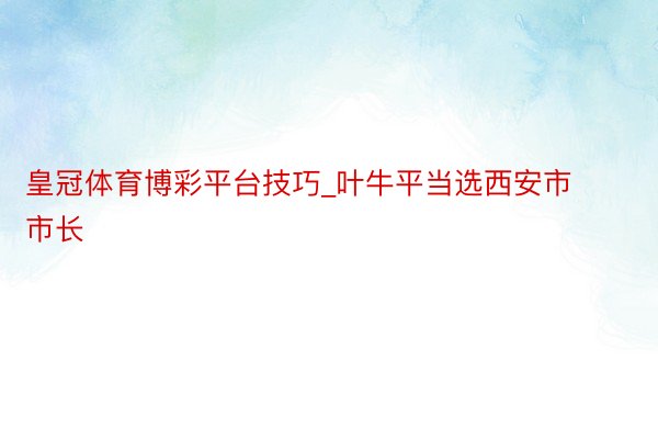 皇冠体育博彩平台技巧_叶牛平当选西安市市长