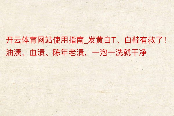 开云体育网站使用指南_发黄白T、白鞋有救了！油渍、血渍、陈年老渍，一泡一洗就干净