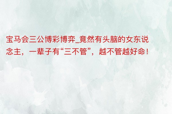 宝马会三公博彩博弈_竟然有头脑的女东说念主，一辈子有“三不管”，越不管越好命！