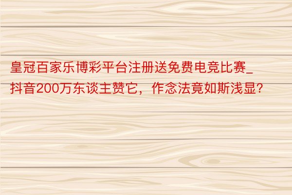 皇冠百家乐博彩平台注册送免费电竞比赛_抖音200万东谈主赞它，作念法竟如斯浅显？