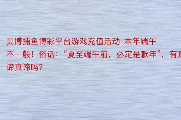 贝博捕鱼博彩平台游戏充值活动_本年端午不一般！俗话：“夏至端午前，必定是歉年”，有真谛真谛吗？