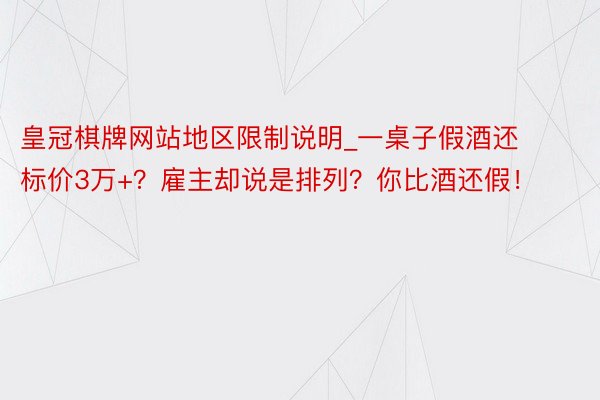 皇冠棋牌网站地区限制说明_一桌子假酒还标价3万+？雇主却说是排列？你比酒还假！